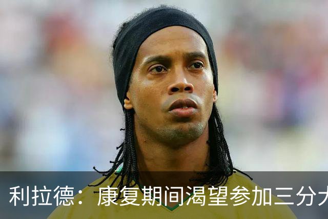 利拉德：康复期间渴望参加三分大赛，期待机会重返赛场